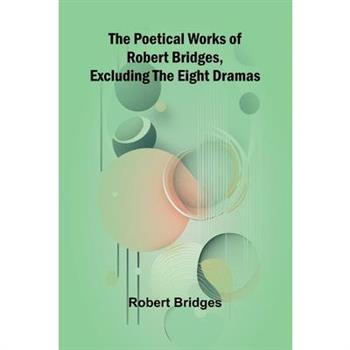 The Poetical Works of Robert Bridges, Excluding the Eight Dramas