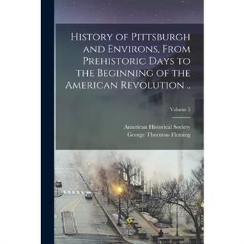 History of Pittsburgh and Environs, From Prehistoric Days to the Beginning of the American Revolution ..; Volume 5
