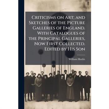 Criticisms on Art; and Sketches of the Picture Galleries of England. With Catalogues of the Principal Galleries, Now First Collected. Edited by His Son