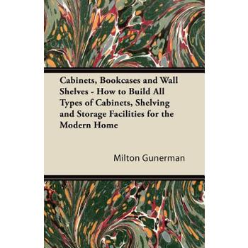 Cabinets, Bookcases and Wall Shelves - How to Build All Types of Cabinets, Shelving and Storage Facilities for the Modern Home