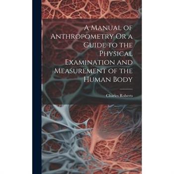 A Manual of Anthropometry Or a Guide to the Physical Examination and Measurement of the Human Body