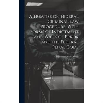 A Treatise on Federal Criminal law Procedure, With Forms of Indictment and Writs of Error and the Federal Penal Code