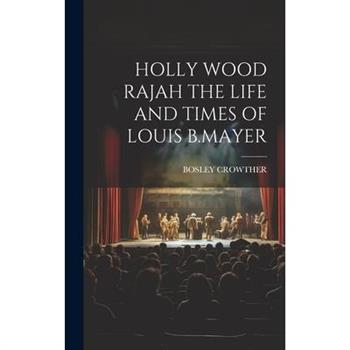 Holly Wood Rajah the Life and Times of Louis B.Mayer