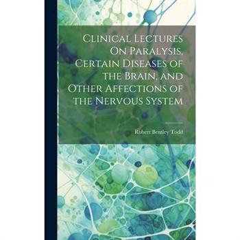 Clinical Lectures On Paralysis, Certain Diseases of the Brain, and Other Affections of the Nervous System