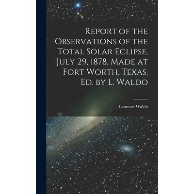Report of the Observations of the Total Solar Eclipse, July 29, 1878, Made at Fort Worth, Texas, Ed. by L. Waldo
