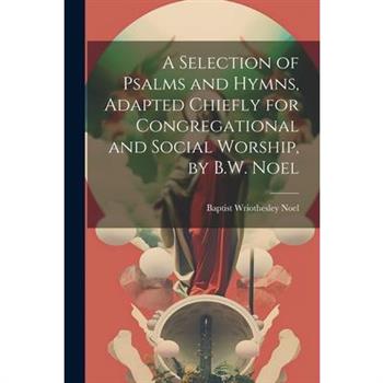 A Selection of Psalms and Hymns, Adapted Chiefly for Congregational and Social Worship, by B.W. Noel