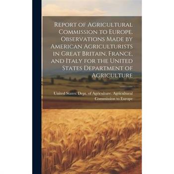 Report of Agricultural Commission to Europe. Observations Made by American Agriculturists in Great Britain, France, and Italy for the United States Department of Agriculture