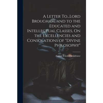 A Letter To...Lord Brougham, and to the Educated and Intellectual Classes, On the Excellencies and Consolations of ”Divine Philosophy”