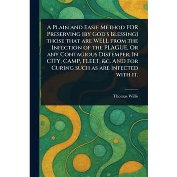 A Plain and Easie Method FOR Preserving [by God's Blessing] Those That Are WELL From the Infection of the PLAGUE, Or Any Contagious Distemper, In CITY, CAMP, FLEET, &c. AND For Curing Such as Are Infe
