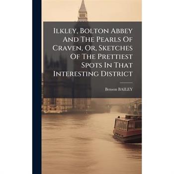 Ilkley, Bolton Abbey And The Pearls Of Craven, Or, Sketches Of The Prettiest Spots In That Interesting District