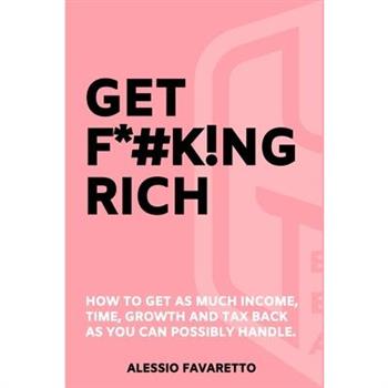 Get F*#k!ng RichHow To Get As Much Income, Time, Growth And Tax Back As You Can Possibly H
