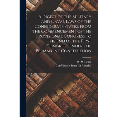 A Digest of the Military and Naval Laws of the Confederate States, From the Commencement of the Provisional Congress to the end of the First Congress Under the Permanent Constitution