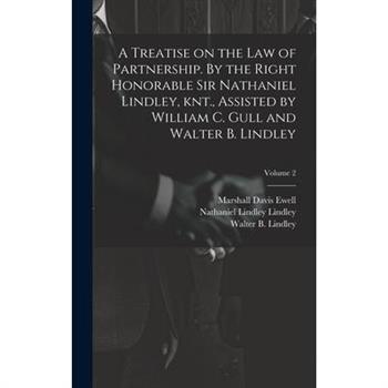 A Treatise on the law of Partnership. By the Right Honorable Sir Nathaniel Lindley, knt., Assisted by William C. Gull and Walter B. Lindley; Volume 2