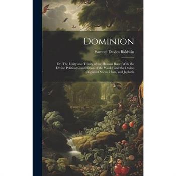 Dominion; or, The Unity and Trinity of the Human Race; With the Divine Political Constitution of the World, and the Divine Rights of Shem, Ham, and Japheth