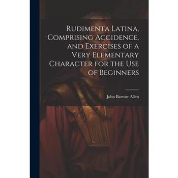 Rudimenta Latina, Comprising Accidence, and Exercises of a Very Elementary Character for the Use of Beginners