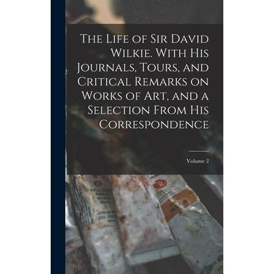 The Life of Sir David Wilkie. With his Journals, Tours, and Critical Remarks on Works of art, and a Selection From his Correspondence; Volume 2