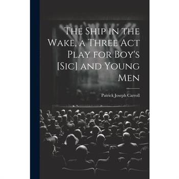 The Ship in the Wake, a Three act Play for Boy's [sic] and Young Men