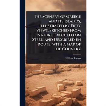 The Scenery of Greece and its Islands, Illustrated by Fifty Views, Sketched From Nature, Executed on Steel, and Described en Route, With a map of the Country