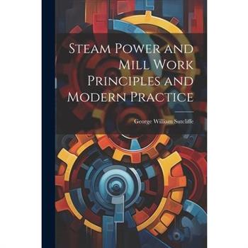 Steam Power and Mill Work Principles and Modern Practice