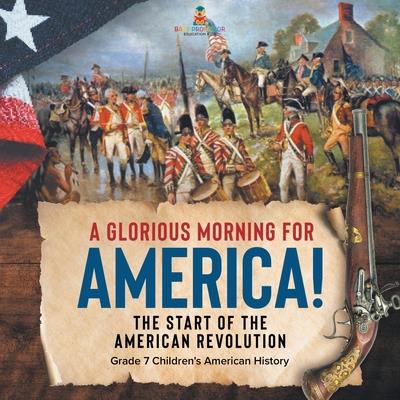 A Glorious Morning for America! The Start of the American Revolution Grade 7 Children’s American History A Glorious Morning for America! The Start of the American Revolution Grade 7 Children’s American History