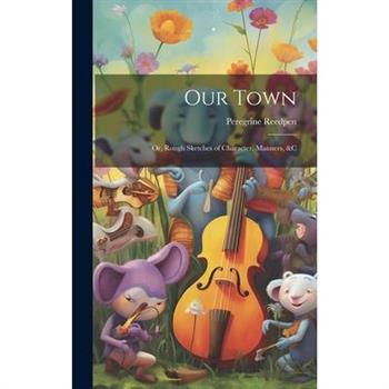 Our Town; Or, Rough Sketches of Character, Manners, &c