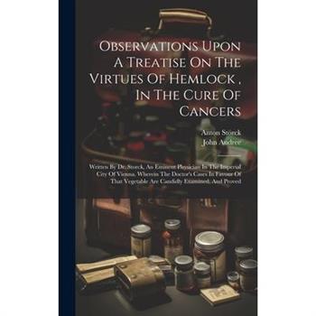 Observations Upon A Treatise On The Virtues Of Hemlock, In The Cure Of Cancers