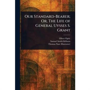 Our Standard-Bearer; Or, The Life of General Uysses S. Grant