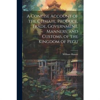 A Concise Account of the Climate, Produce, Trade, Government, Manners, and Customs, of the Kingdom of Pegu