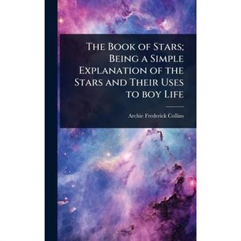 The Book of Stars; Being a Simple Explanation of the Stars and Their Uses to boy Life