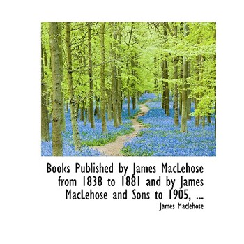 Books Published by James Maclehose from 1838 to 1881 and by James Maclehose and Sons to 1905, ...