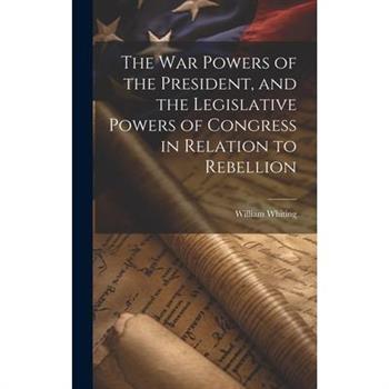 The War Powers of the President, and the Legislative Powers of Congress in Relation to Rebellion