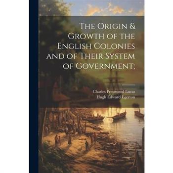 The Origin & Growth of the English Colonies and of Their System of Government;