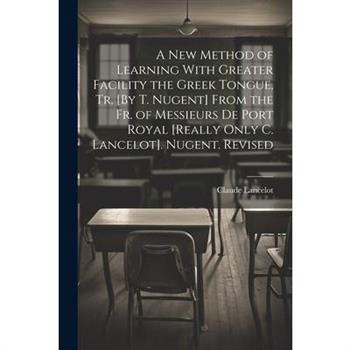A New Method of Learning With Greater Facility the Greek Tongue, Tr. [By T. Nugent] From the Fr. of Messieurs De Port Royal [Really Only C. Lancelot]. Nugent. Revised