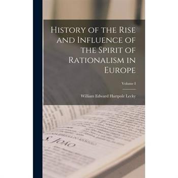 History of the Rise and Influence of the Spirit of Rationalism in Europe; Volume I