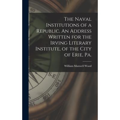 The Naval Institutions of a Republic. An Address Written for the Irving Literary Institute, of the City of Erie, Pa.