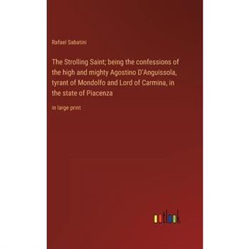 The Strolling Saint; being the confessions of the high and mighty Agostino D’Anguissola, tyrant of Mondolfo and Lord of Carmina, in the state of Piacenza