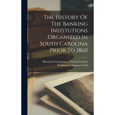 The History Of The Banking Institutions Organized In South Carolina Prior To 1860