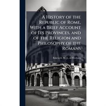 A History of the Republic of Rome, With a Brief Account of Its Provinces, and of the Religion and Philosophy of the Romans