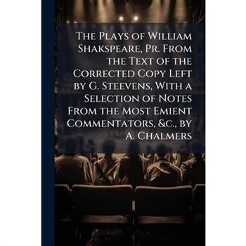 The Plays of William Shakspeare, PR. from the Text of the Corrected Copy Left by G. Steevens, with a Selection of Notes from the Most Emient Commentators, &C., by A. Chalmers