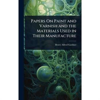 Papers On Paint and Varnish and the Materials Used in Their Manufacture