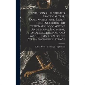 Stephenson’s Illustrated Practical Test, Examination And Ready Reference Book For Stationary, Locomotive And Marine Engineers, Firemen, Electricians And Machinists, To Procure Steam Engineer’s Licence