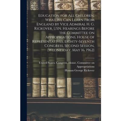 Education for all Children, What we can Learn From England by Vice Admiral H. G. Rickover, USN. Hearings Before the Committee on Appropriations, House of Representatives, Eighty-seventh Congress, Seco