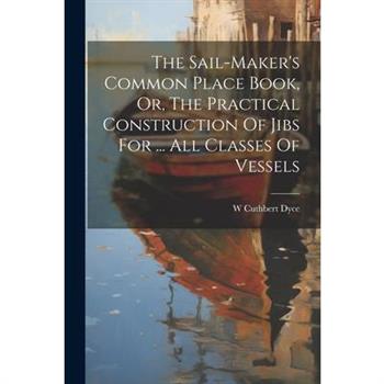The Sail-maker's Common Place Book, Or, The Practical Construction Of Jibs For ... All Classes Of Vessels