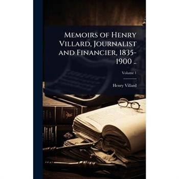 Memoirs of Henry Villard, Journalist and Financier, 1835-1900 ..