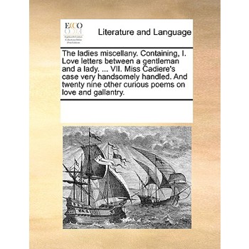 The ladies miscellany. Containing, I. Love letters between a gentleman and a lady. ... VII. Miss Cadiere's case very handsomely handled. And twenty nine other curious poems on love and gallantry.