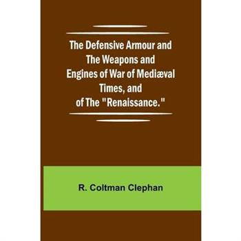 The Defensive Armour And The Weapons And Engines Of War Of Medi val Times, And Of The ”Renaissance.”