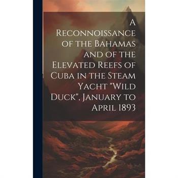 A Reconnoissance of the Bahamas and of the Elevated Reefs of Cuba in the Steam Yacht "Wild Duck", January to April 1893