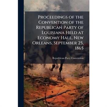 Proceedings of the Convention of the Republican Party of Louisiana Held at Economy Hall, New Orleans, September 25, 1865