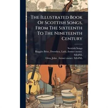 The Illustrated Book Of Scottish Songs, From The Sixteenth To The Nineteenth Century