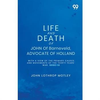 Life And Death Of John Of Barneveld, Advocate Of Holland